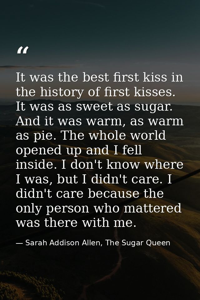 It was the best first kiss in the history of first kisses. It was as sweet as sugar. And it was warm, as warm as pie. Th — Sarah Addison Allen, The Sugar Queen