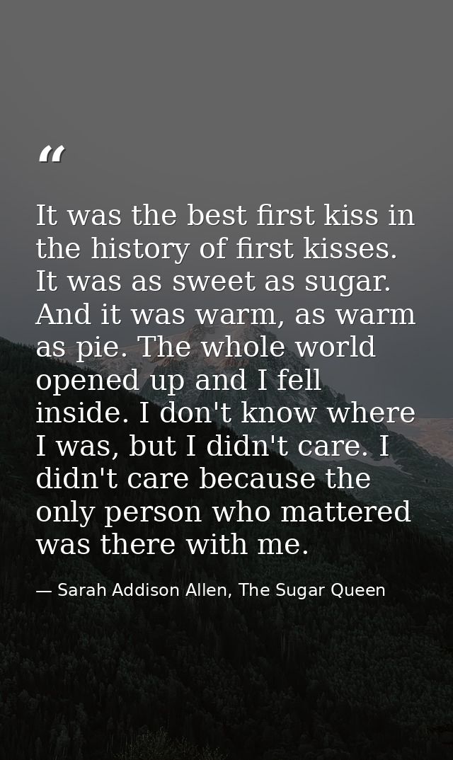 It was the best first kiss in the history of first kisses. It was as sweet as sugar. And it was warm, as warm as pie. Th — Sarah Addison Allen, The Sugar Queen