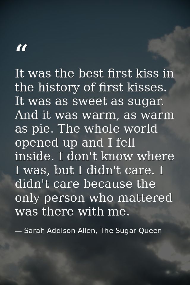 It was the best first kiss in the history of first kisses. It was as sweet as sugar. And it was warm, as warm as pie. Th — Sarah Addison Allen, The Sugar Queen