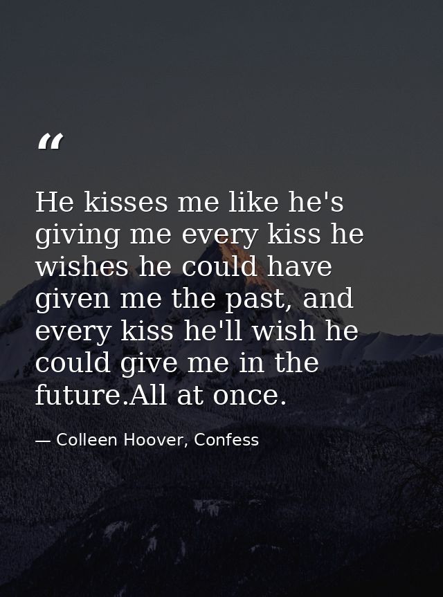 He kisses me like he's giving me every kiss he wishes he could have given me the past, and every kiss he'll wish he coul — Colleen Hoover, Confess