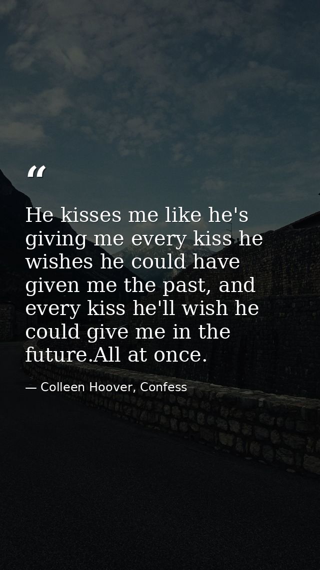 He kisses me like he's giving me every kiss he wishes he could have given me the past, and every kiss he'll wish he coul — Colleen Hoover, Confess