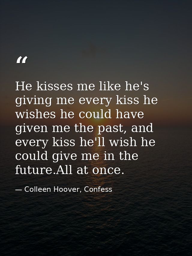 He kisses me like he's giving me every kiss he wishes he could have given me the past, and every kiss he'll wish he coul — Colleen Hoover, Confess