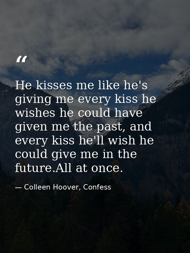 He kisses me like he's giving me every kiss he wishes he could have given me the past, and every kiss he'll wish he coul — Colleen Hoover, Confess