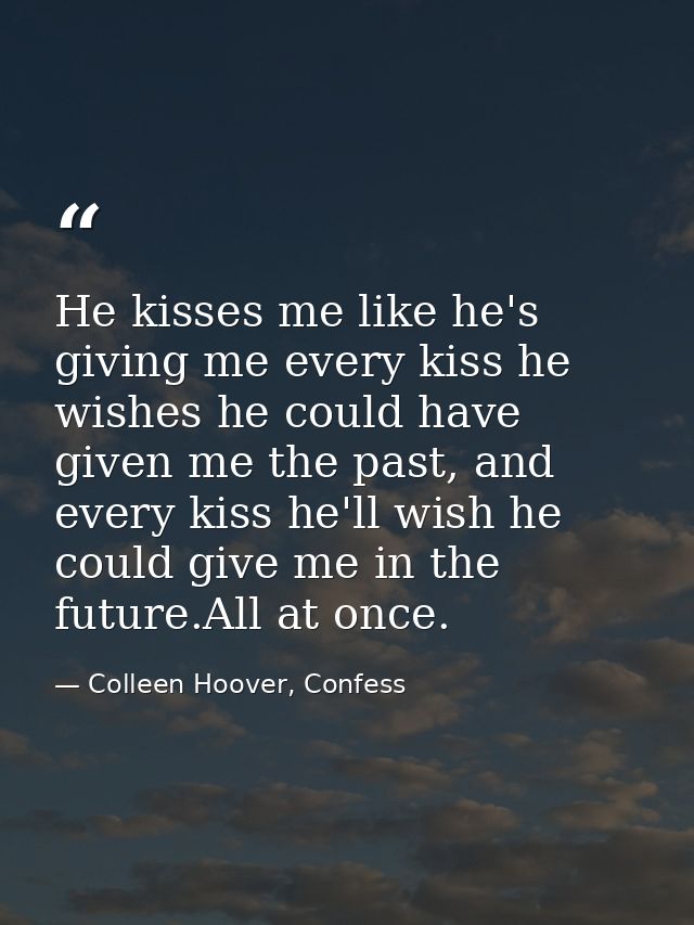 He kisses me like he's giving me every kiss he wishes he could have given me the past, and every kiss he'll wish he coul — Colleen Hoover, Confess