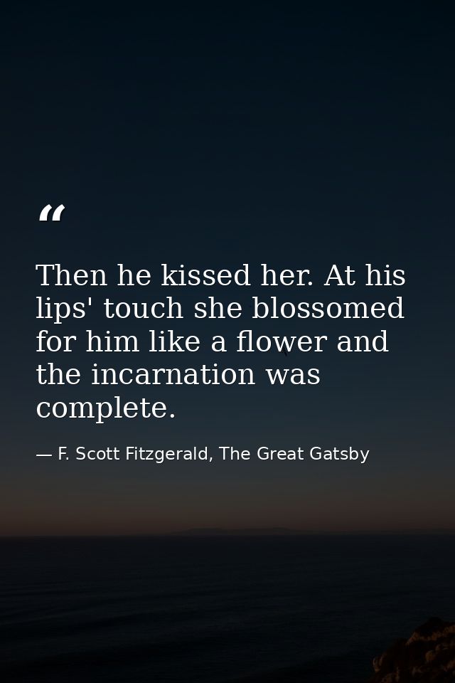 Then he kissed her. At his lips' touch she blossomed for him like a flower and the incarnation was complete. — F. Scott Fitzgerald, The Great Gatsby