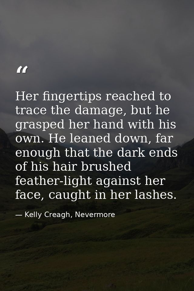 Her fingertips reached to trace the damage, but he grasped her hand with his own. He leaned down, far enough that the da — Kelly Creagh, Nevermore