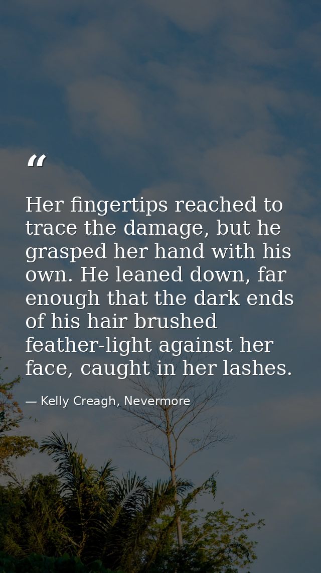 Her fingertips reached to trace the damage, but he grasped her hand with his own. He leaned down, far enough that the da — Kelly Creagh, Nevermore