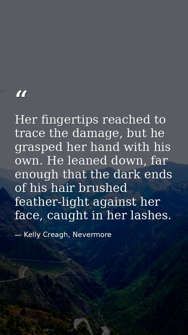 Her fingertips reached to trace the damage, but he grasped her hand with his own. He leaned down, far enough that the da — Kelly Creagh, Nevermore