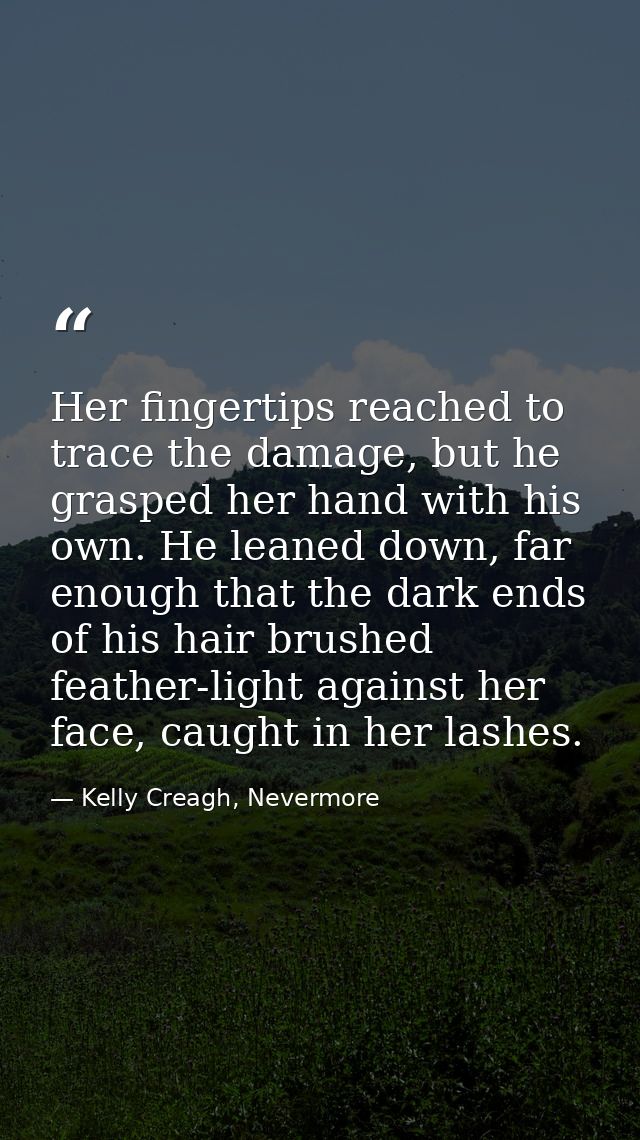 Her fingertips reached to trace the damage, but he grasped her hand with his own. He leaned down, far enough that the da — Kelly Creagh, Nevermore