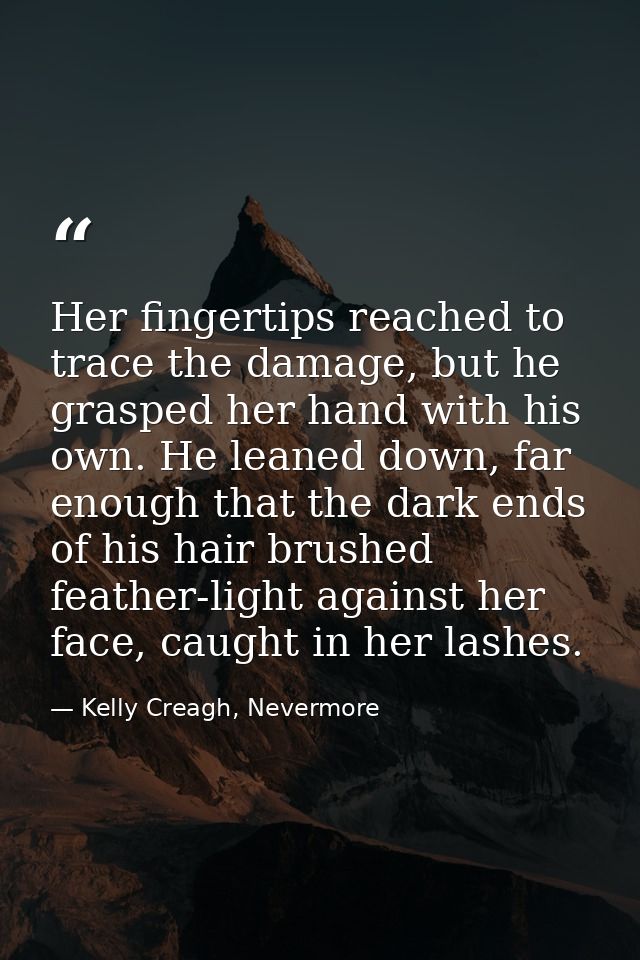 Her fingertips reached to trace the damage, but he grasped her hand with his own. He leaned down, far enough that the da — Kelly Creagh, Nevermore