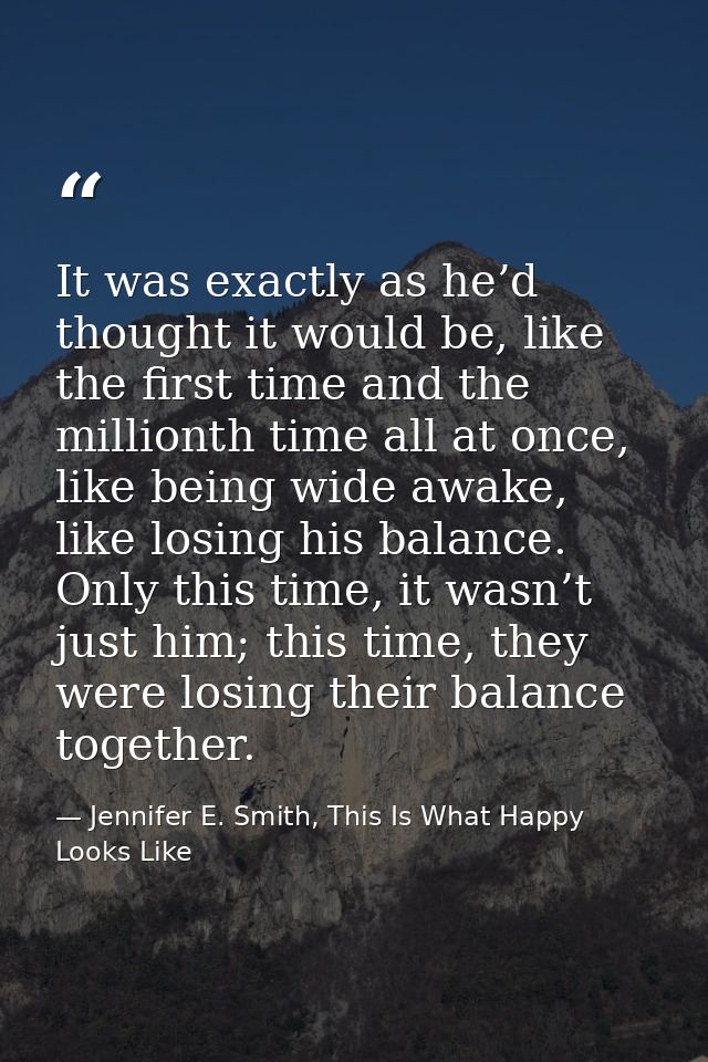 It was exactly as he’d thought it would be, like the first time and the millionth time all at once, like being wide awak — Jennifer E. Smith, This Is What Happy Looks Like