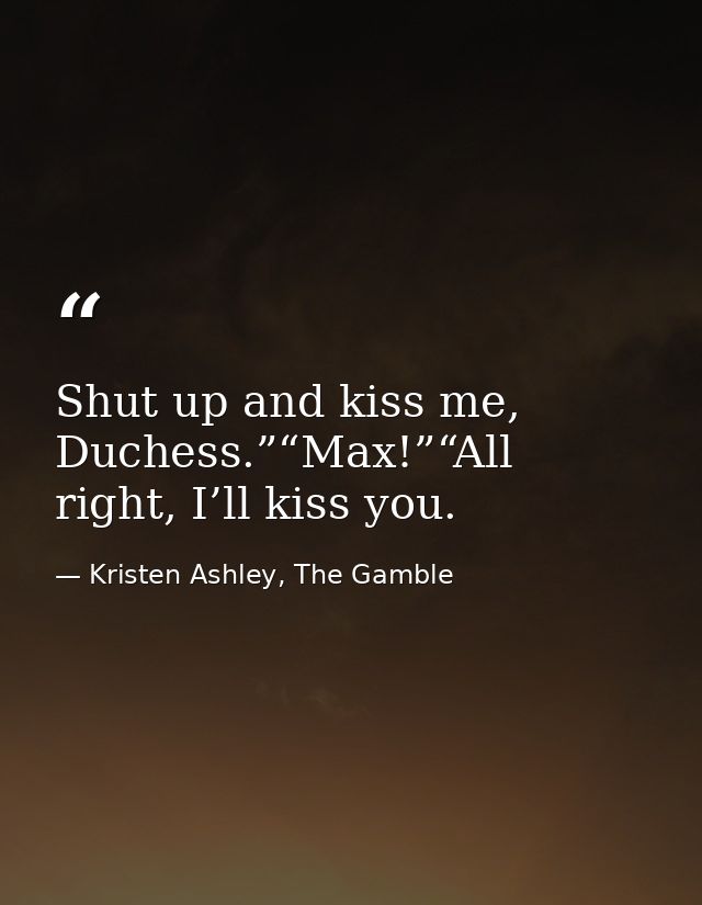 Shut up and kiss me, Duchess.”“Max!”“All right, I’ll kiss you. — Kristen Ashley, The Gamble