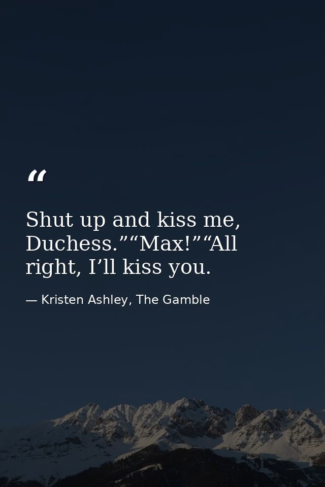 Shut up and kiss me, Duchess.”“Max!”“All right, I’ll kiss you. — Kristen Ashley, The Gamble
