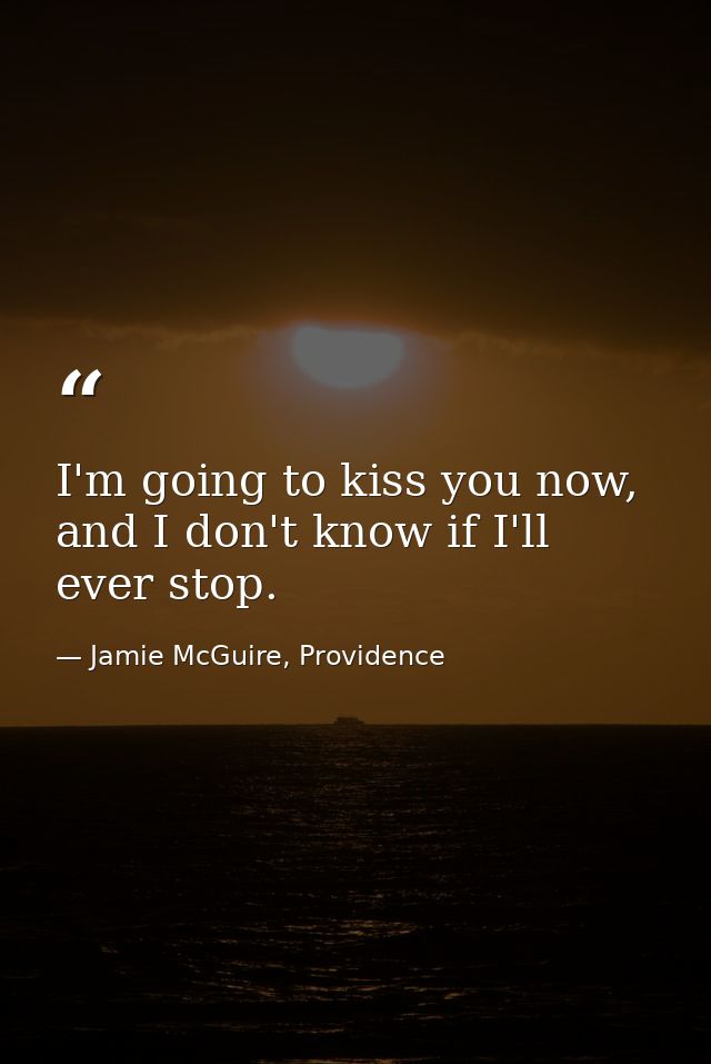 I'm going to kiss you now, and I don't know if I'll ever stop. — Jamie McGuire, Providence