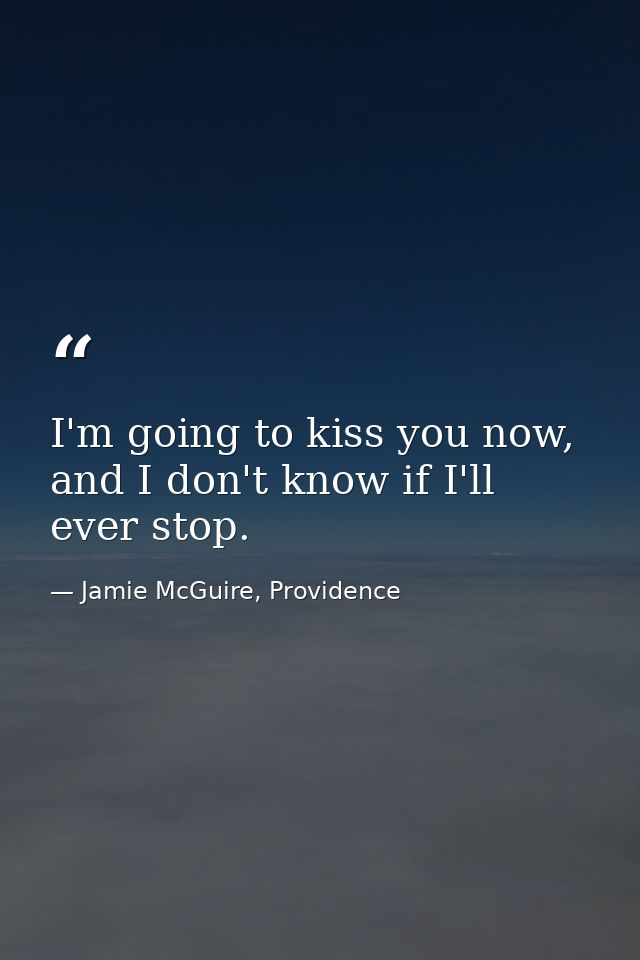 I'm going to kiss you now, and I don't know if I'll ever stop. — Jamie McGuire, Providence