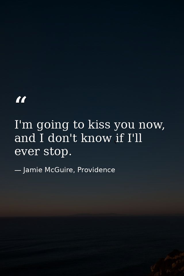 I'm going to kiss you now, and I don't know if I'll ever stop. — Jamie McGuire, Providence