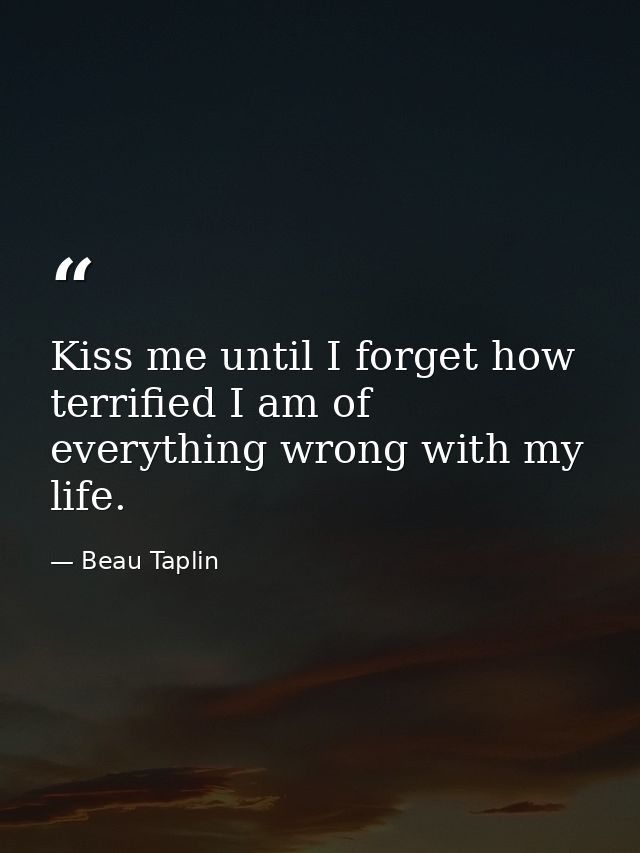Kiss me until I forget how terrified I am of everything wrong with my life. — Beau Taplin