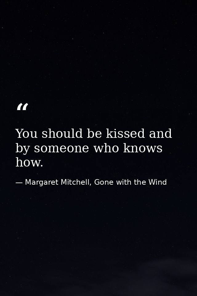 You should be kissed and by someone who knows how. — Margaret Mitchell, Gone with the Wind