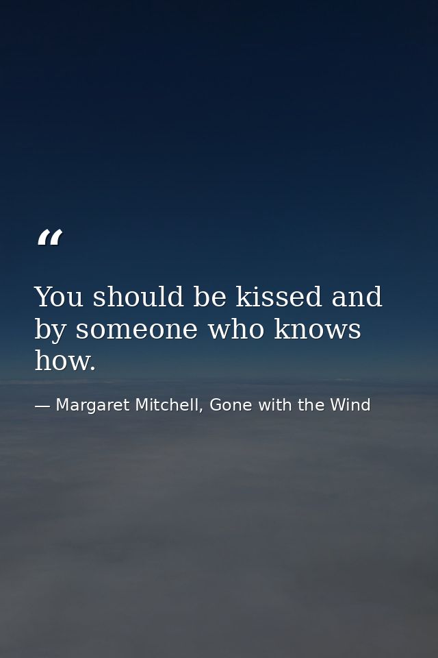 You should be kissed and by someone who knows how. — Margaret Mitchell, Gone with the Wind