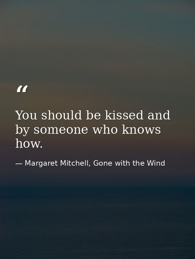 You should be kissed and by someone who knows how. — Margaret Mitchell, Gone with the Wind