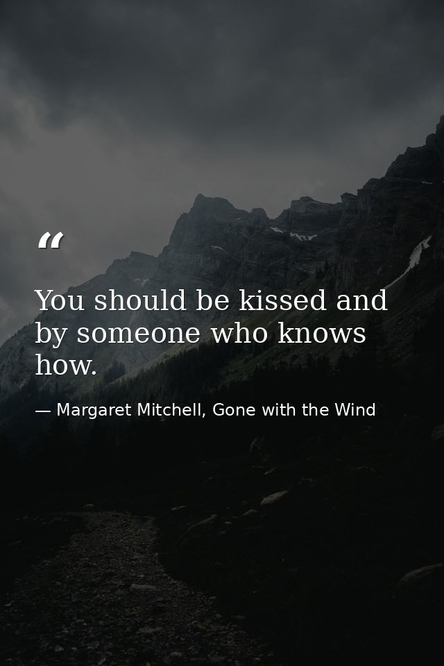 You should be kissed and by someone who knows how. — Margaret Mitchell, Gone with the Wind