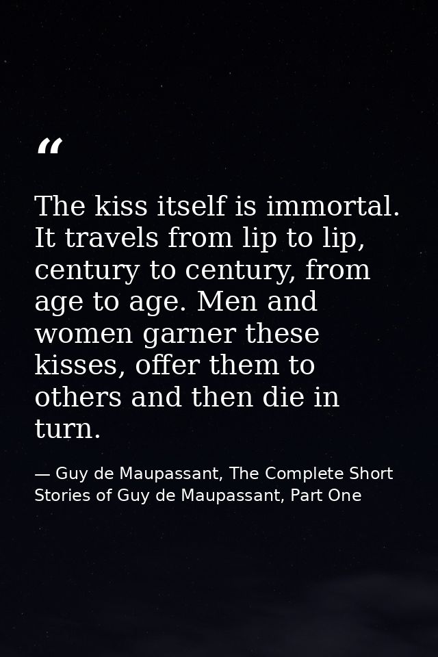 The kiss itself is immortal. It travels from lip to lip, century to century, from age to age. Men and women garner these — Guy de Maupassant, The Complete Short Stories of Guy de Maupassant, Part One
