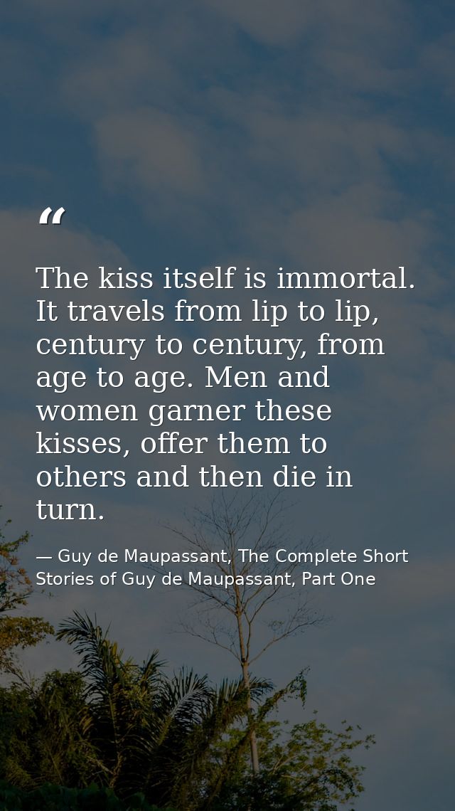 The kiss itself is immortal. It travels from lip to lip, century to century, from age to age. Men and women garner these — Guy de Maupassant, The Complete Short Stories of Guy de Maupassant, Part One