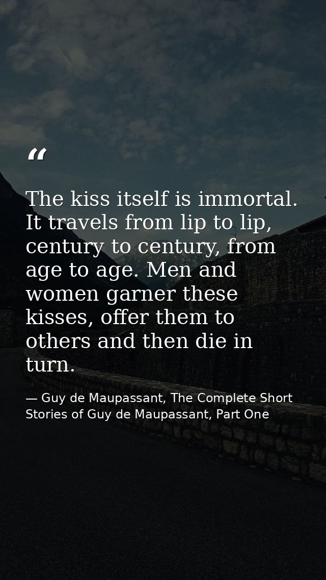 The kiss itself is immortal. It travels from lip to lip, century to century, from age to age. Men and women garner these — Guy de Maupassant, The Complete Short Stories of Guy de Maupassant, Part One