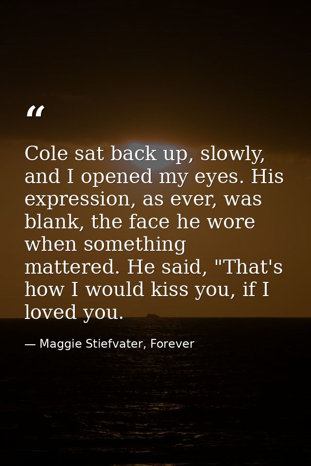 Cole sat back up, slowly, and I opened my eyes. His expression, as ever, was blank, the face he wore when something matt — Maggie Stiefvater, Forever