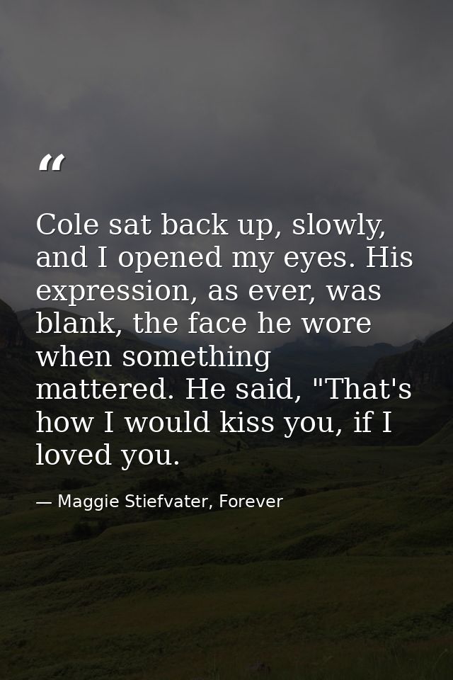 Cole sat back up, slowly, and I opened my eyes. His expression, as ever, was blank, the face he wore when something matt — Maggie Stiefvater, Forever
