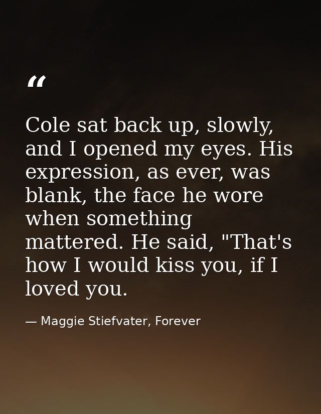 Cole sat back up, slowly, and I opened my eyes. His expression, as ever, was blank, the face he wore when something matt — Maggie Stiefvater, Forever