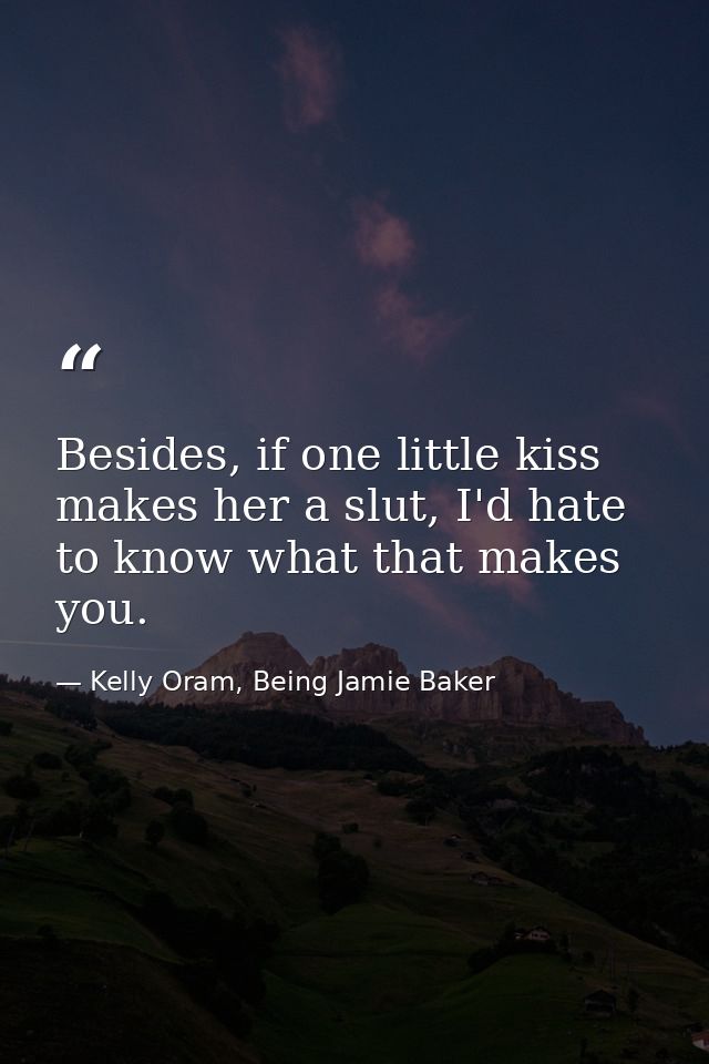 Besides, if one little kiss makes her a slut, I'd hate to know what that makes you. — Kelly Oram, Being Jamie Baker