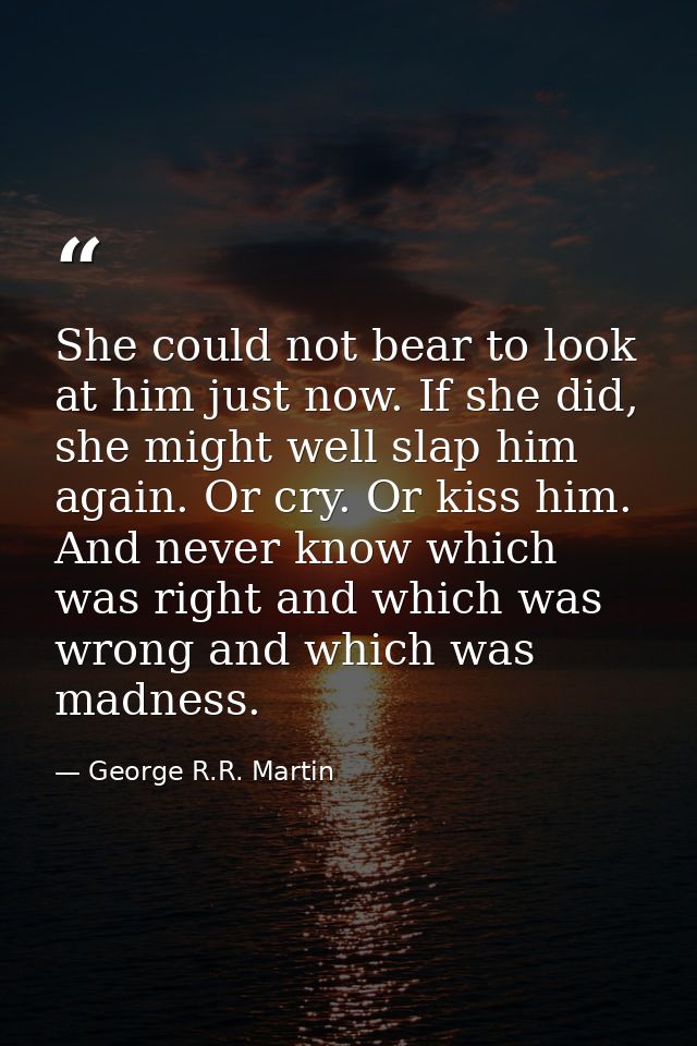 She could not bear to look at him just now. If she did, she might well slap him again. Or cry. Or kiss him. And never kn — George R.R. Martin
