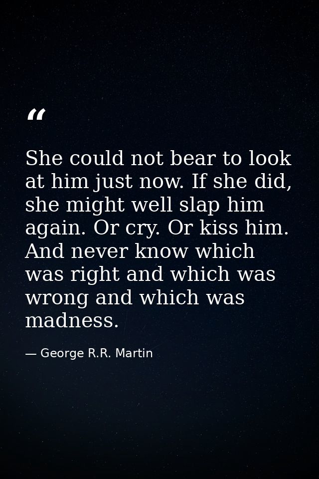 She could not bear to look at him just now. If she did, she might well slap him again. Or cry. Or kiss him. And never kn — George R.R. Martin