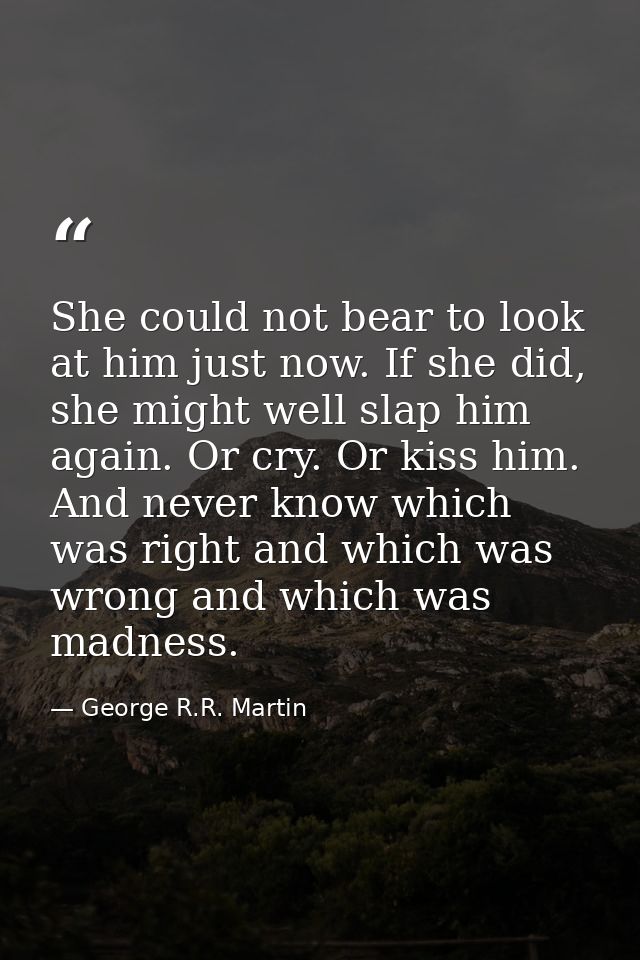She could not bear to look at him just now. If she did, she might well slap him again. Or cry. Or kiss him. And never kn — George R.R. Martin