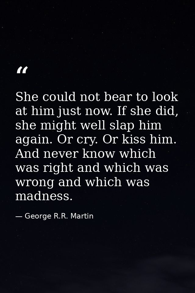 She could not bear to look at him just now. If she did, she might well slap him again. Or cry. Or kiss him. And never kn — George R.R. Martin