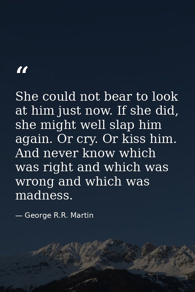 She could not bear to look at him just now. If she did, she might well slap him again. Or cry. Or kiss him. And never kn — George R.R. Martin