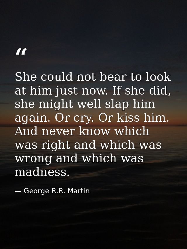 She could not bear to look at him just now. If she did, she might well slap him again. Or cry. Or kiss him. And never kn — George R.R. Martin