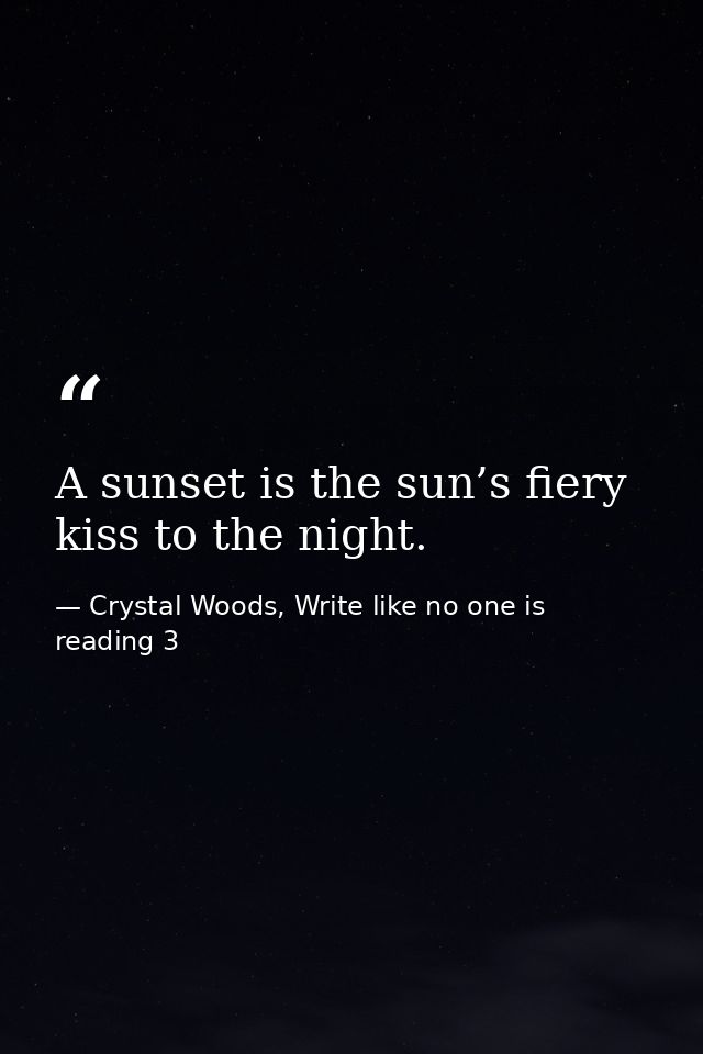 A sunset is the sun’s fiery kiss to the night. — Crystal Woods, Write like no one is reading 3