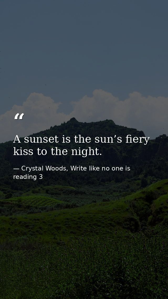 A sunset is the sun’s fiery kiss to the night. — Crystal Woods, Write like no one is reading 3