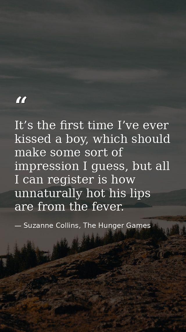 It’s the first time I’ve ever kissed a boy, which should make some sort of impression I guess, but all I can register is — Suzanne Collins, The Hunger Games
