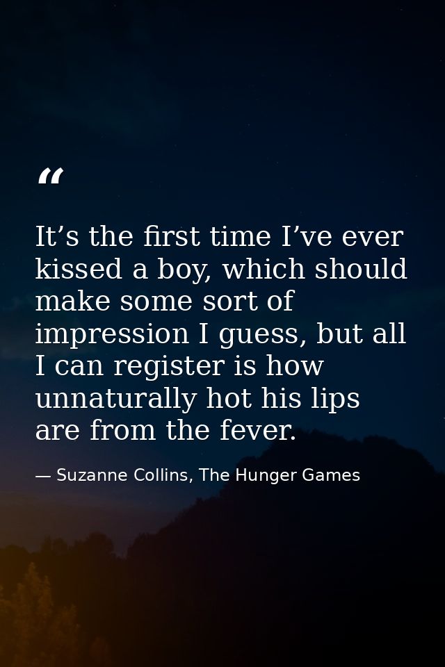 It’s the first time I’ve ever kissed a boy, which should make some sort of impression I guess, but all I can register is — Suzanne Collins, The Hunger Games