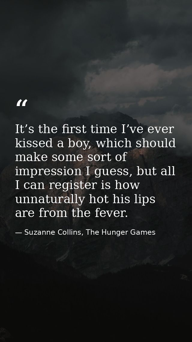 It’s the first time I’ve ever kissed a boy, which should make some sort of impression I guess, but all I can register is — Suzanne Collins, The Hunger Games