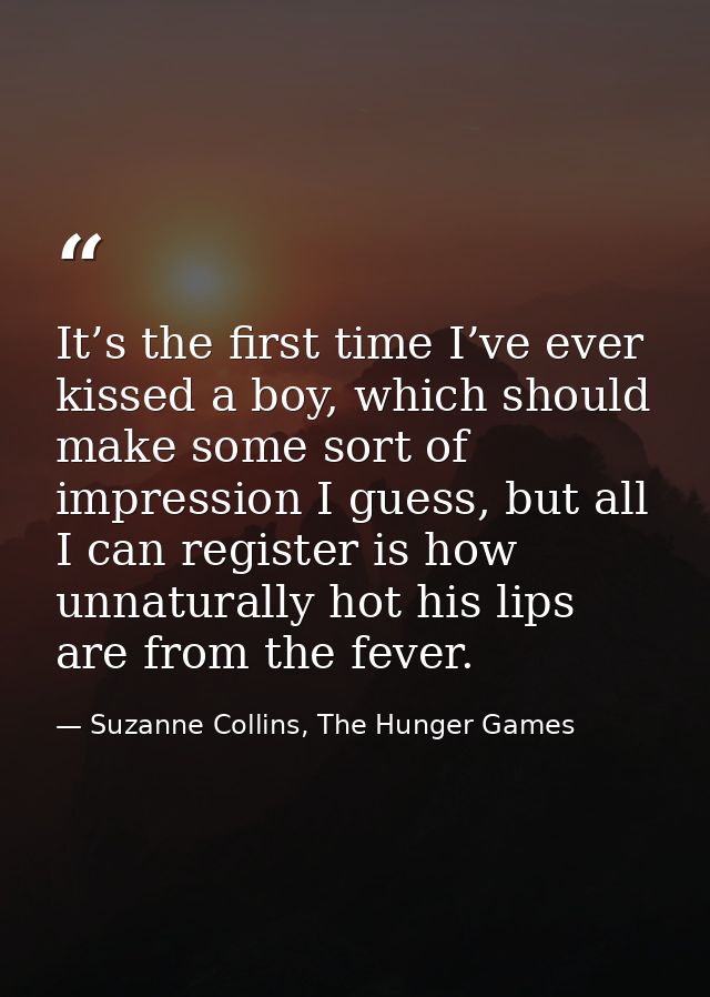 It’s the first time I’ve ever kissed a boy, which should make some sort of impression I guess, but all I can register is — Suzanne Collins, The Hunger Games