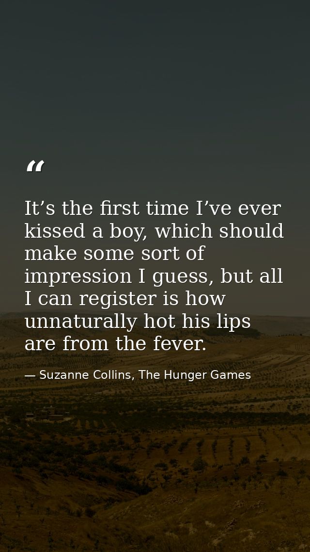 It’s the first time I’ve ever kissed a boy, which should make some sort of impression I guess, but all I can register is — Suzanne Collins, The Hunger Games