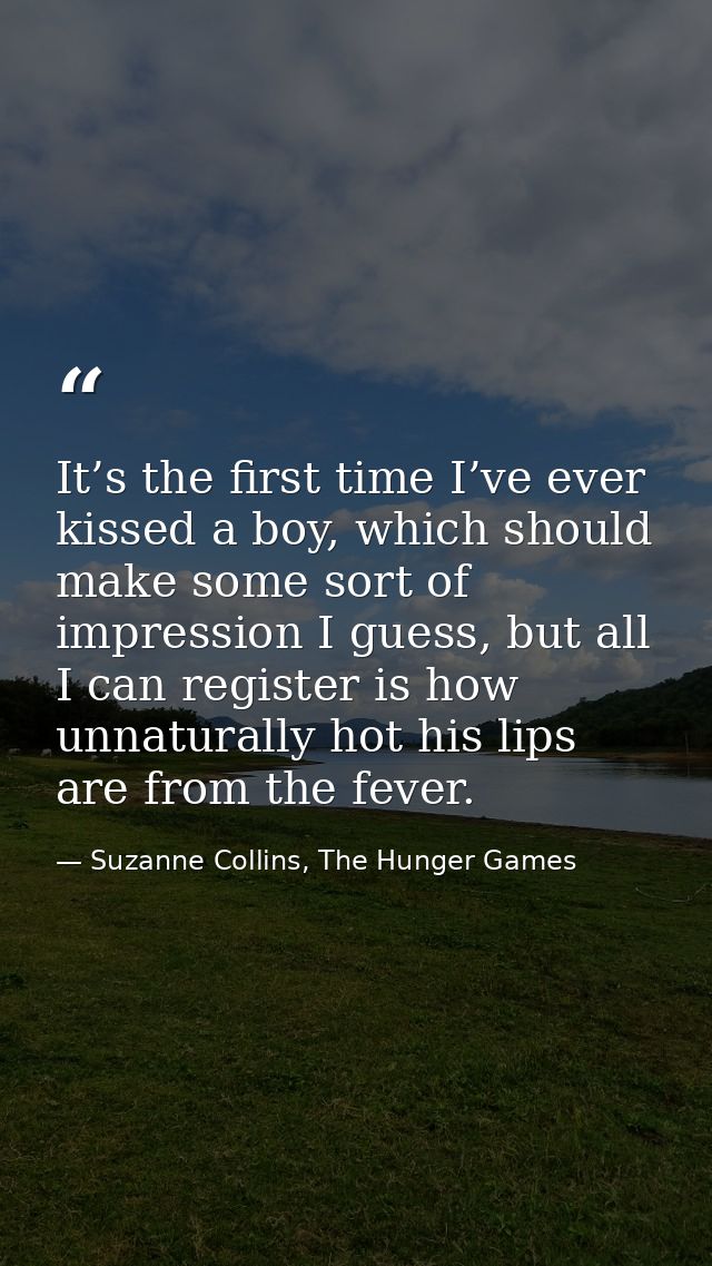 It’s the first time I’ve ever kissed a boy, which should make some sort of impression I guess, but all I can register is — Suzanne Collins, The Hunger Games
