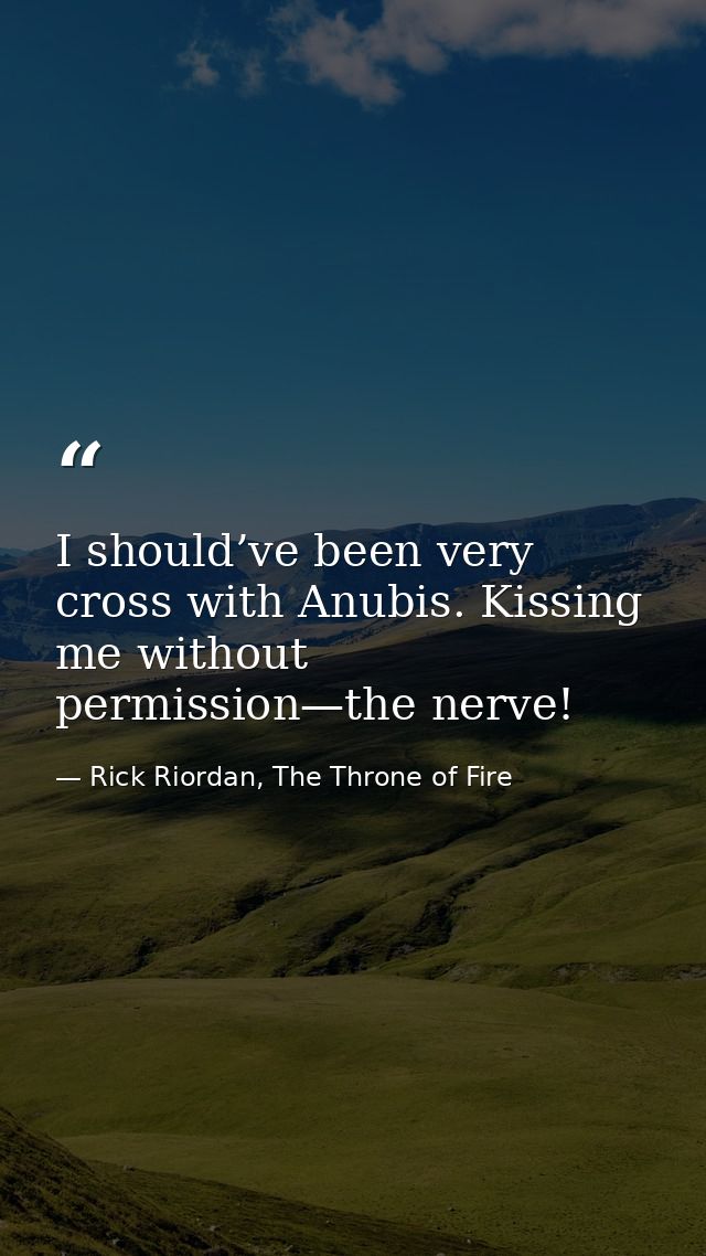 I should’ve been very cross with Anubis. Kissing me without permission—the nerve! — Rick Riordan, The Throne of Fire