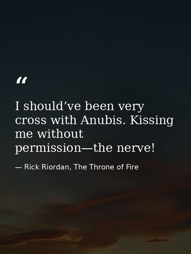 I should’ve been very cross with Anubis. Kissing me without permission—the nerve! — Rick Riordan, The Throne of Fire