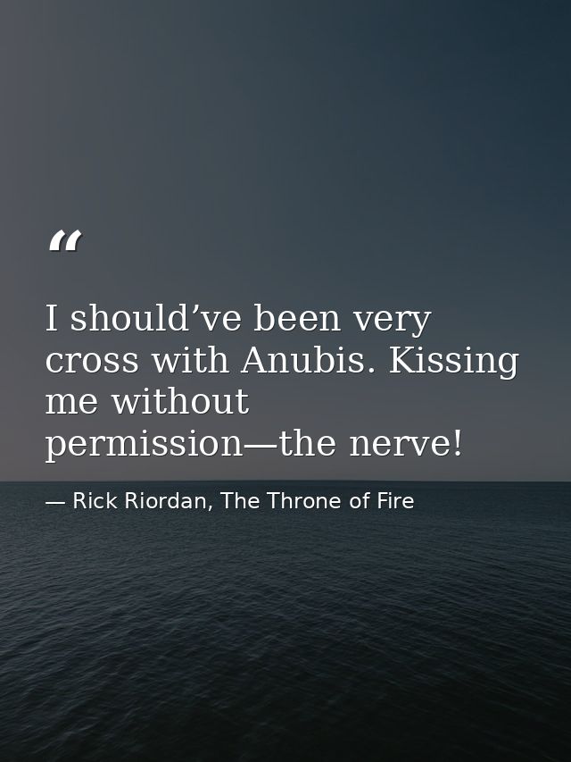 I should’ve been very cross with Anubis. Kissing me without permission—the nerve! — Rick Riordan, The Throne of Fire