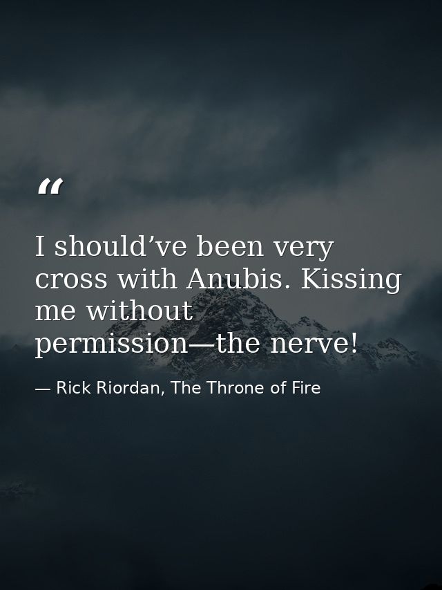 I should’ve been very cross with Anubis. Kissing me without permission—the nerve! — Rick Riordan, The Throne of Fire